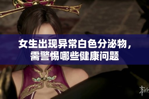 女生出现异常白色分泌物，需警惕哪些健康问题