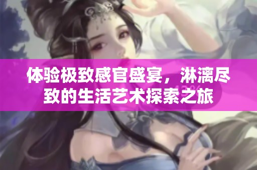 体验极致感官盛宴，淋漓尽致的生活艺术探索之旅