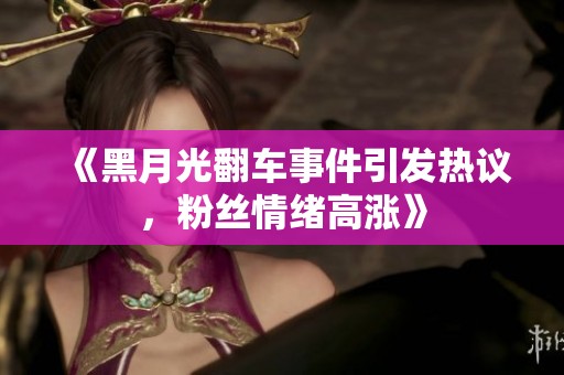 《黑月光翻车事件引发热议，粉丝情绪高涨》