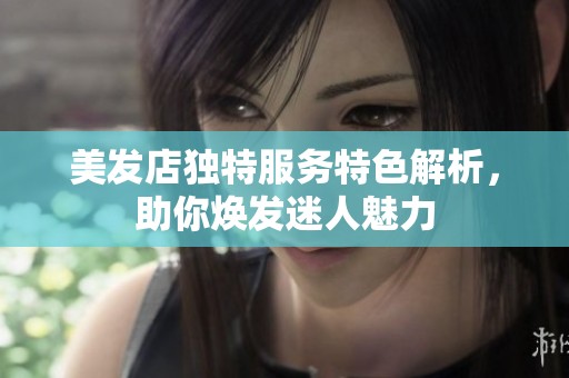 美发店独特服务特色解析，助你焕发迷人魅力
