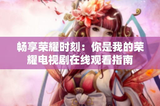 畅享荣耀时刻：你是我的荣耀电视剧在线观看指南