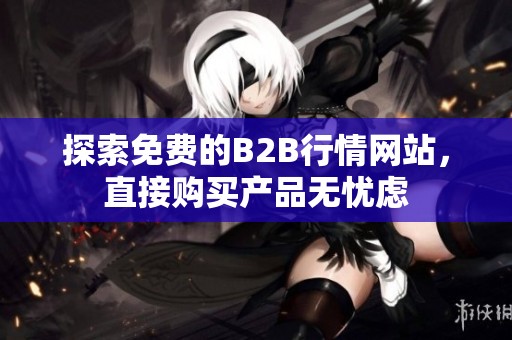 探索免费的B2B行情网站，直接购买产品无忧虑