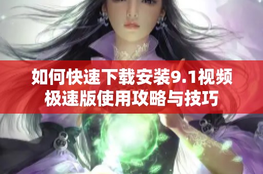 如何快速下载安装9.1视频极速版使用攻略与技巧