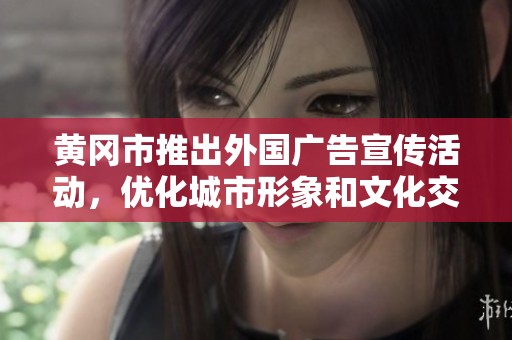 黄冈市推出外国广告宣传活动，优化城市形象和文化交流
