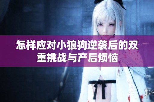 怎样应对小狼狗逆袭后的双重挑战与产后烦恼