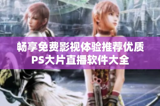 畅享免费影视体验推荐优质PS大片直播软件大全