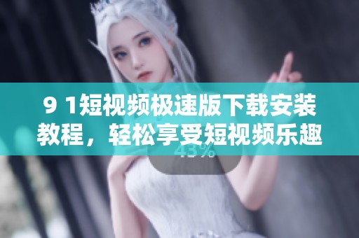9 1短视频极速版下载安装教程，轻松享受短视频乐趣