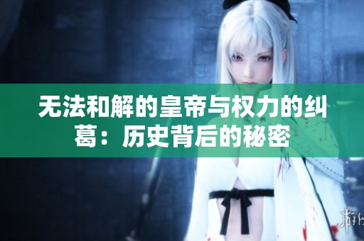 无法和解的皇帝与权力的纠葛：历史背后的秘密