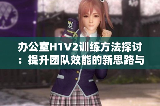 办公室H1V2训练方法探讨：提升团队效能的新思路与实践