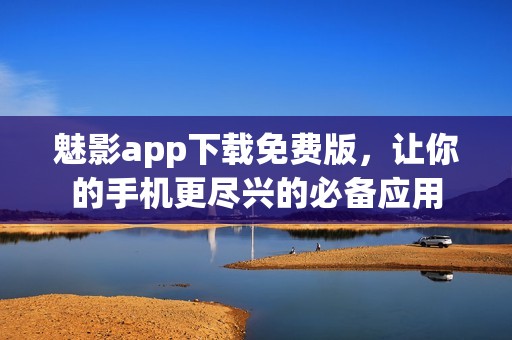 魅影app下载免费版，让你的手机更尽兴的必备应用