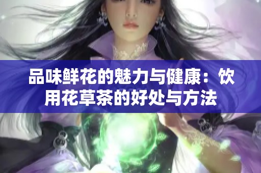 品味鲜花的魅力与健康：饮用花草茶的好处与方法