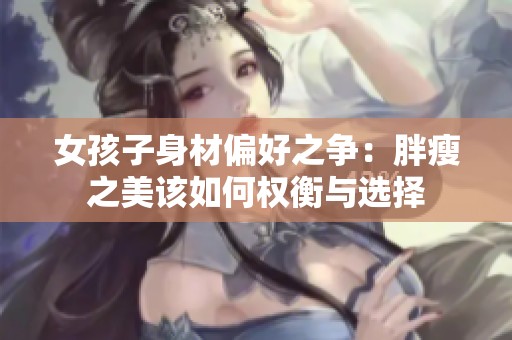 女孩子身材偏好之争：胖瘦之美该如何权衡与选择
