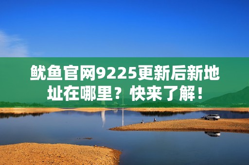 鱿鱼官网9225更新后新地址在哪里？快来了解！