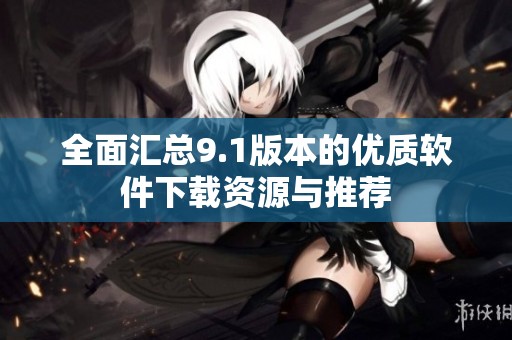 全面汇总9.1版本的优质软件下载资源与推荐