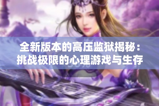 全新版本的高压监狱揭秘：挑战极限的心理游戏与生存法则