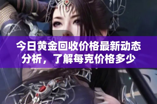今日黄金回收价格最新动态分析，了解每克价格多少