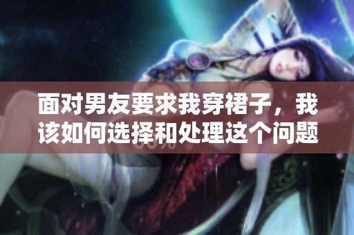 面对男友要求我穿裙子，我该如何选择和处理这个问题