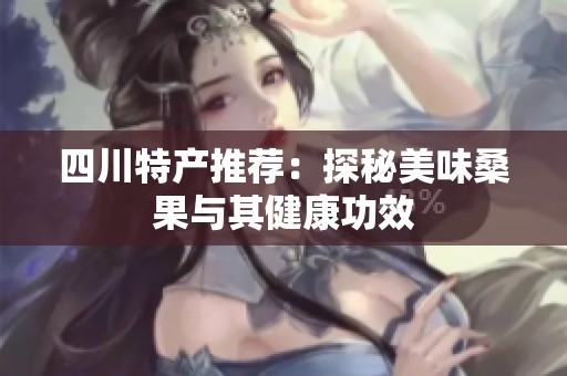四川特产推荐：探秘美味桑果与其健康功效