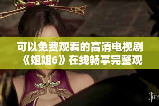可以免费观看的高清电视剧《姐姐6》在线畅享完整观看体验