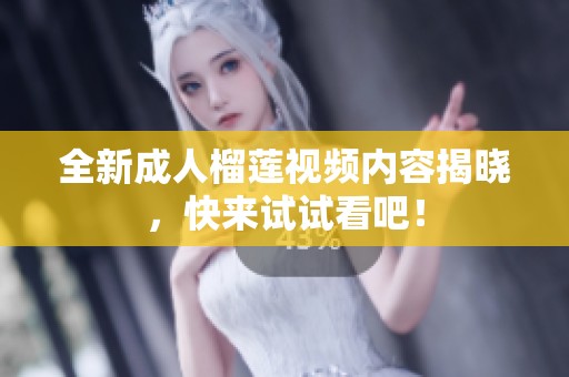 全新成人榴莲视频内容揭晓，快来试试看吧！