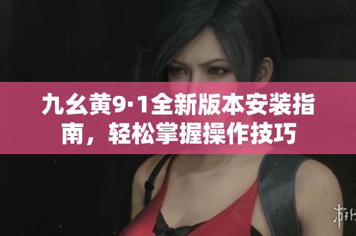 九幺黄9·1全新版本安装指南，轻松掌握操作技巧