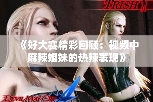 《好大赛精彩回顾：视频中麻辣姐妹的热辣表现》