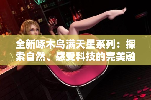 全新啄木鸟满天星系列：探索自然、感受科技的完美融合