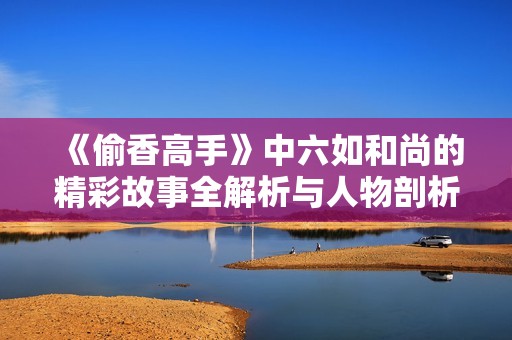 《偷香高手》中六如和尚的精彩故事全解析与人物剖析