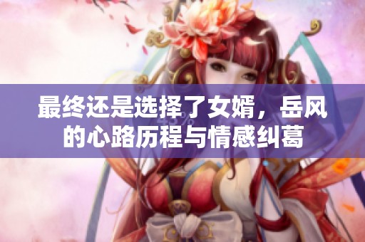 最终还是选择了女婿，岳风的心路历程与情感纠葛