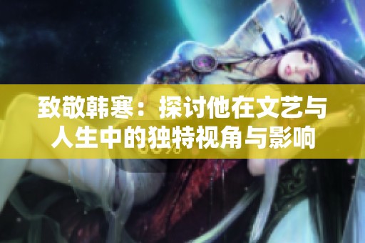 致敬韩寒：探讨他在文艺与人生中的独特视角与影响