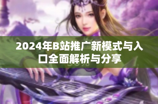 2024年B站推广新模式与入口全面解析与分享