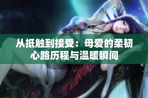 从抵触到接受：母爱的柔韧心路历程与温暖瞬间