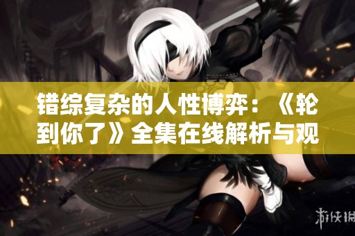 错综复杂的人性博弈：《轮到你了》全集在线解析与观影指南