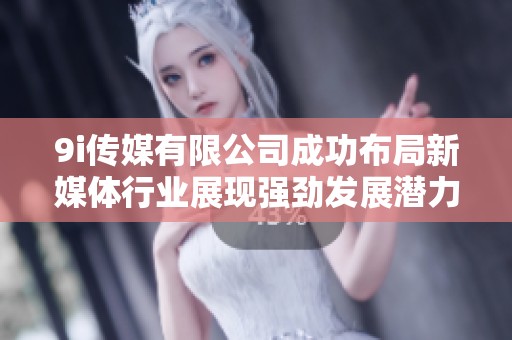 9i传媒有限公司成功布局新媒体行业展现强劲发展潜力