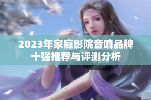 2023年家庭影院音响品牌十强推荐与评测分析