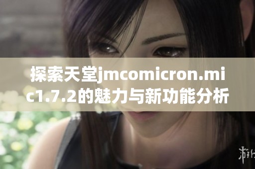 探索天堂jmcomicron.mic1.7.2的魅力与新功能分析