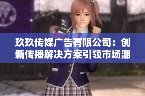 玖玖传媒广告有限公司：创新传播解决方案引领市场潮流