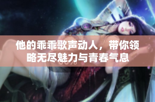 他的乖乖歌声动人，带你领略无尽魅力与青春气息