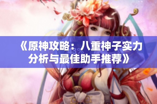 《原神攻略：八重神子实力分析与最佳助手推荐》