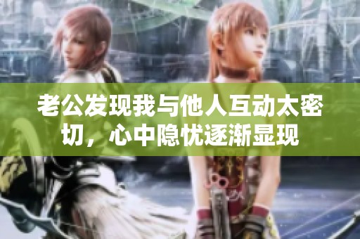 老公发现我与他人互动太密切，心中隐忧逐渐显现