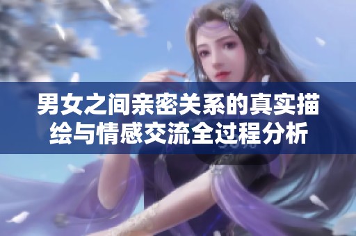 男女之间亲密关系的真实描绘与情感交流全过程分析