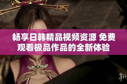畅享日韩精品视频资源 免费观看极品作品的全新体验