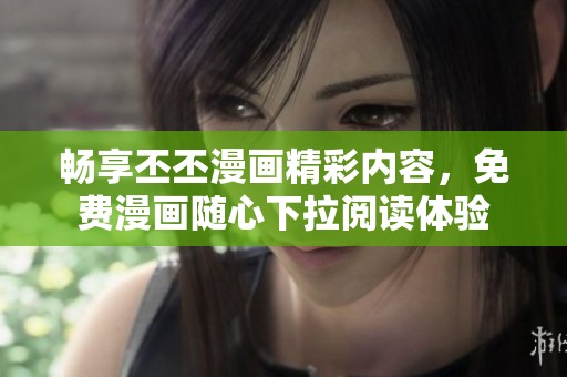 畅享丕丕漫画精彩内容，免费漫画随心下拉阅读体验