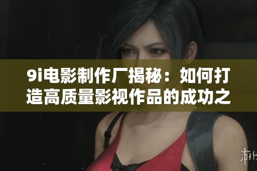 9i电影制作厂揭秘：如何打造高质量影视作品的成功之路