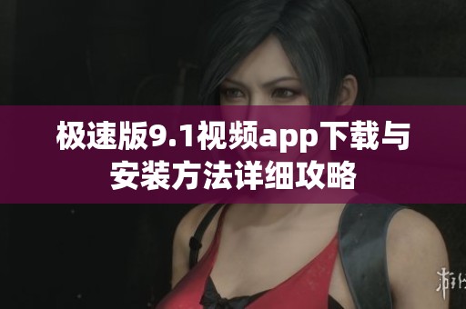 极速版9.1视频app下载与安装方法详细攻略