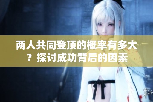 两人共同登顶的概率有多大？探讨成功背后的因素