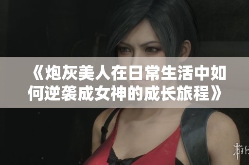 《炮灰美人在日常生活中如何逆袭成女神的成长旅程》