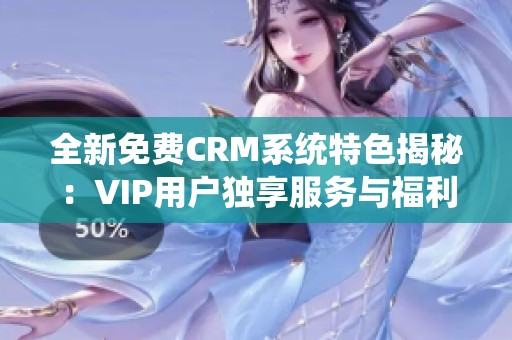 全新免费CRM系统特色揭秘：VIP用户独享服务与福利