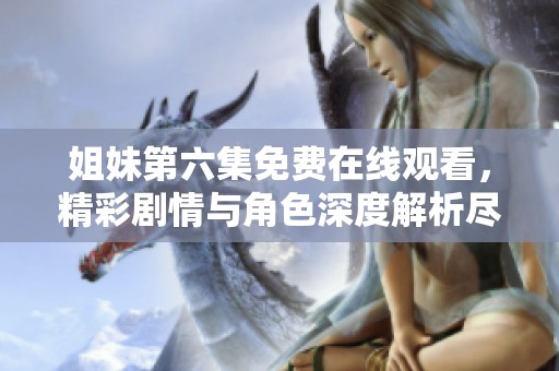 姐妹第六集免费在线观看，精彩剧情与角色深度解析尽在其中