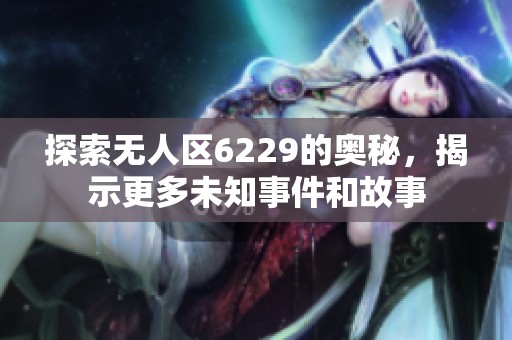 探索无人区6229的奥秘，揭示更多未知事件和故事